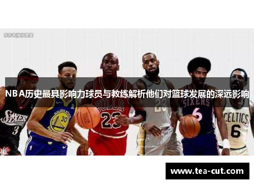 NBA历史最具影响力球员与教练解析他们对篮球发展的深远影响